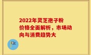2022年灵芝孢子粉价格全面解析,市场动向与消费趋势大