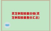 灵芝刺梨胶囊价格(灵芝刺梨胶囊售价汇总)