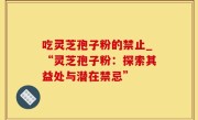 吃灵芝孢子粉的禁止_“灵芝孢子粉：探索其益处与潜在禁忌”