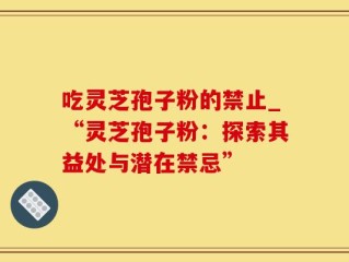 吃灵芝孢子粉的禁止_“灵芝孢子粉：探索其益处与潜在禁忌”
