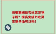 咳嗽期间能否吃灵芝孢子粉？提高免疫力吃灵芝孢子油可以吗？