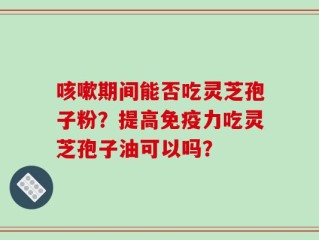 咳嗽期间能否吃灵芝孢子粉？提高免疫力吃灵芝孢子油可以吗？