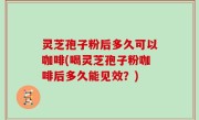 灵芝孢子粉后多久可以咖啡(喝灵芝孢子粉咖啡后多久能见效？)
