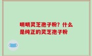 明明灵芝孢子粉？什么是纯正的灵芝孢子粉
