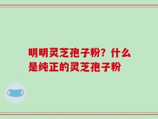 明明灵芝孢子粉？什么是纯正的灵芝孢子粉
