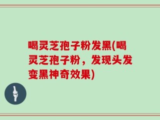 喝灵芝孢子粉发黑(喝灵芝孢子粉，发现头发变黑神奇效果)