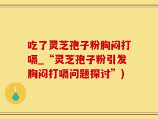 吃了灵芝孢子粉胸闷打嗝_“灵芝孢子粉引发胸闷打嗝问题探讨”)