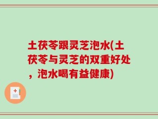 土茯苓跟灵芝泡水(土茯苓与灵芝的双重好处，泡水喝有益健康)