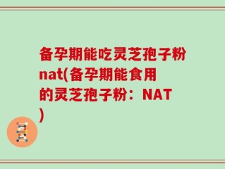 备孕期能吃灵芝孢子粉nat(备孕期能食用的灵芝孢子粉：NAT)