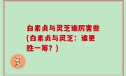 白素贞与灵芝谁厉害些(白素贞与灵芝：谁更胜一筹？)