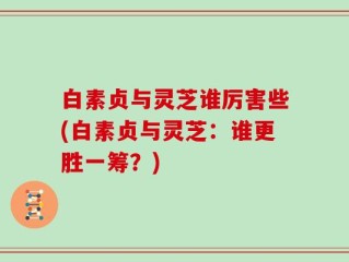 白素贞与灵芝谁厉害些(白素贞与灵芝：谁更胜一筹？)