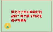 灵芝孢子粉口碑最好的品牌？哪个牌子的灵芝孢子粉最好