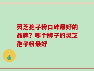 灵芝孢子粉口碑最好的品牌？哪个牌子的灵芝孢子粉最好