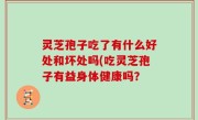 灵芝孢子吃了有什么好处和坏处吗(吃灵芝孢子有益身体健康吗？