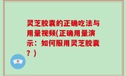 灵芝胶囊的正确吃法与用量视频(正确用量演示：如何服用灵芝胶囊？)