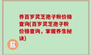 养百岁灵芝孢子粉价格查询(百岁灵芝孢子粉价格查询，掌握养生秘诀)
