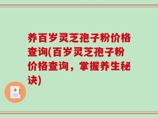 养百岁灵芝孢子粉价格查询(百岁灵芝孢子粉价格查询，掌握养生秘诀)