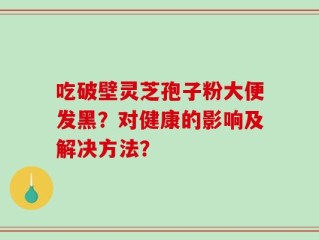 吃破壁灵芝孢子粉大便发黑？对健康的影响及解决方法？
