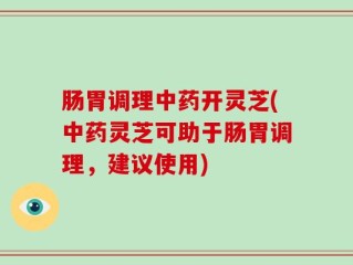 肠胃调理中药开灵芝(中药灵芝可助于肠胃调理，建议使用)