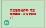灵芝泡醋的作用(灵芝醋的功效，让你更健康！)