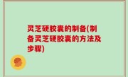 灵芝硬胶囊的制备(制备灵芝硬胶囊的方法及步骤)
