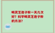 喝灵芝孢子粉一天几次好？科学喝灵芝孢子粉的方法？