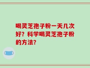 喝灵芝孢子粉一天几次好？科学喝灵芝孢子粉的方法？