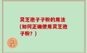 灵芝孢子子粉的用法 (如何正确使用灵芝孢子粉？)