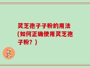 灵芝孢子子粉的用法 (如何正确使用灵芝孢子粉？)