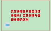 灵芝多糖属于真菌活性多糖吗？灵芝多糖与香菇多糖的区别