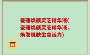 瓷雅焕颜灵芝精华液(瓷雅焕颜灵芝精华液，焕发肌肤生命活力)