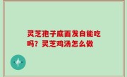灵芝孢子底面发白能吃吗？灵芝鸡汤怎么做