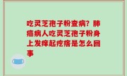 吃灵芝孢子粉查病？肺癌病人吃灵芝孢子粉身上发痒起疙瘩是怎么回事