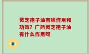 灵芝孢子油有啥作用和功效？广药灵芝孢子油有什么作用呀