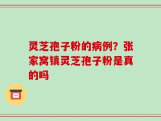 灵芝孢子粉的病例？张家窝镇灵芝孢子粉是真的吗
