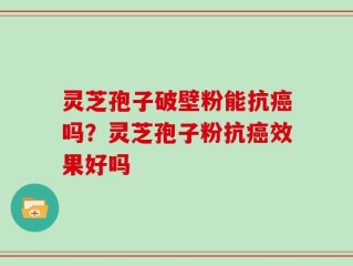 灵芝孢子破壁粉能抗癌吗？灵芝孢子粉抗癌效果好吗