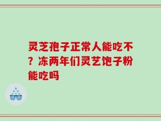 灵芝孢子正常人能吃不？冻两年们灵艺饱子粉能吃吗