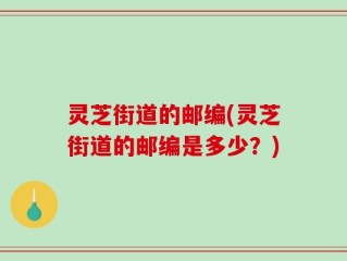 灵芝街道的邮编(灵芝街道的邮编是多少？)