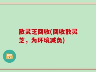 散灵芝回收(回收散灵芝，为环境减负)