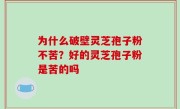 为什么破壁灵芝孢子粉不苦？好的灵芝孢子粉是苦的吗