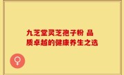 九芝堂灵芝孢子粉 品质卓越的健康养生之选
