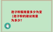 孢子粉服用量多少为宜 (孢子粉的建议用量为多少？