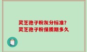 灵芝孢子粉灰分标准？灵芝孢子粉保质期多久