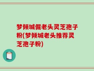 梦倾城倔老头灵芝孢子粉(梦倾城老头推荐灵芝孢子粉)