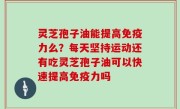 灵芝孢子油能提高免疫力么？每天坚持运动还有吃灵芝孢子油可以快速提高免疫力吗