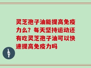 灵芝孢子油能提高免疫力么？每天坚持运动还有吃灵芝孢子油可以快速提高免疫力吗
