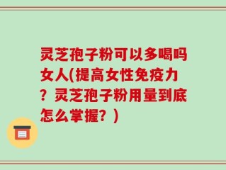 灵芝孢子粉可以多喝吗女人(提高女性免疫力？灵芝孢子粉用量到底怎么掌握？)