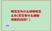 喝灵芝为什么咳嗽呢怎么办(灵芝有什么缓解咳嗽的功效？)