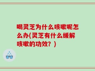 喝灵芝为什么咳嗽呢怎么办(灵芝有什么缓解咳嗽的功效？)