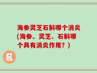 海参灵芝石斛哪个消炎(海参、灵芝、石斛哪个具有消炎作用？)